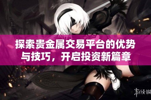 探索貴金屬交易平臺的優(yōu)勢與技巧，開啟投資新篇章
