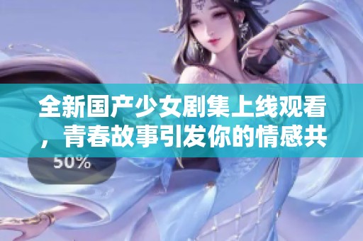 全新國(guó)產(chǎn)少女劇集上線觀看，青春故事引發(fā)你的情感共鳴