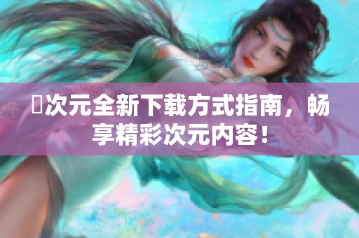 囧次元全新下載方式指南，暢享精彩次元內(nèi)容！