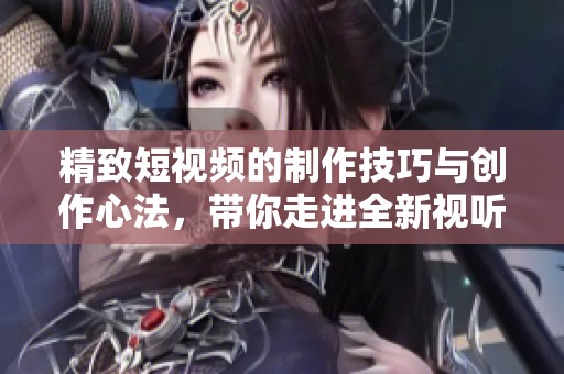 精致短視頻的制作技巧與創(chuàng)作心法，帶你走進(jìn)全新視聽體驗(yàn)世界
