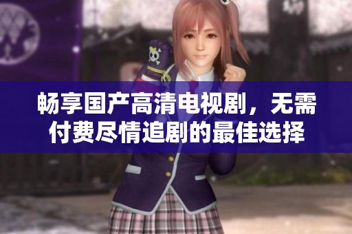 暢享國產(chǎn)高清電視劇，無需付費(fèi)盡情追劇的最佳選擇