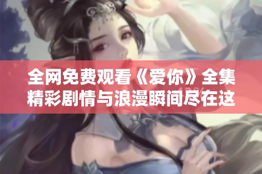 全網(wǎng)免費觀看《愛你》全集精彩劇情與浪漫瞬間盡在這里