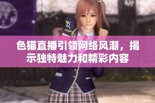 色貓直播引領(lǐng)網(wǎng)絡(luò)風潮，揭示獨特魅力和精彩內(nèi)容