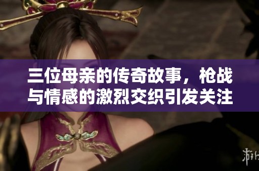 三位母親的傳奇故事，槍戰(zhàn)與情感的激烈交織引發(fā)關(guān)注