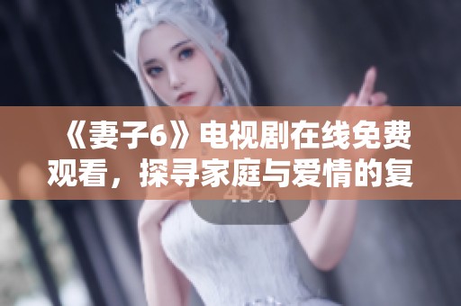 《妻子6》電視劇在線免費(fèi)觀看，探尋家庭與愛情的復(fù)雜關(guān)系與挑戰(zhàn)