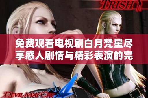 免費觀看電視劇白月梵星盡享感人劇情與精彩表演的完美體驗