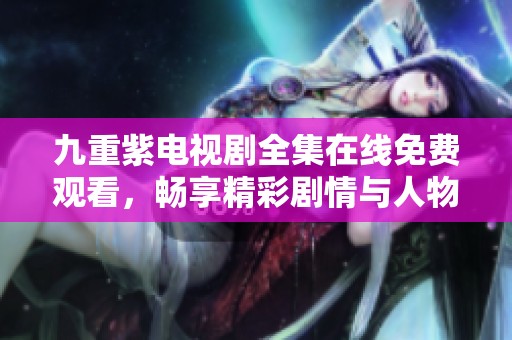 九重紫電視劇全集在線免費(fèi)觀看，暢享精彩劇情與人物魅力