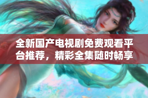 全新國產(chǎn)電視劇免費(fèi)觀看平臺(tái)推薦，精彩全集隨時(shí)暢享