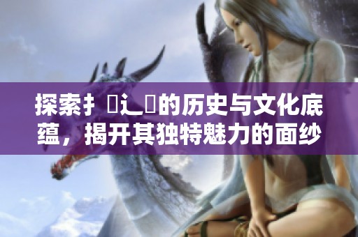 探索扌喿辶畐的歷史與文化底蘊(yùn)，揭開(kāi)其獨(dú)特魅力的面紗