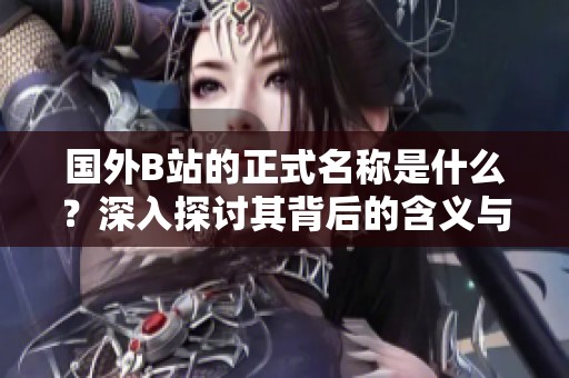 國(guó)外B站的正式名稱是什么？深入探討其背后的含義與發(fā)展歷程