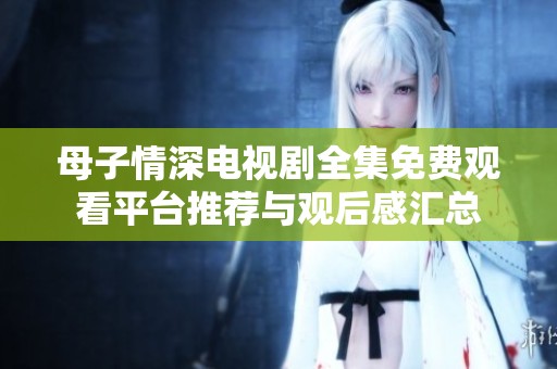 母子情深電視劇全集免費(fèi)觀(guān)看平臺(tái)推薦與觀(guān)后感匯總