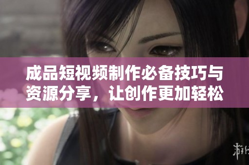 成品短視頻制作必備技巧與資源分享，讓創(chuàng)作更加輕松高效