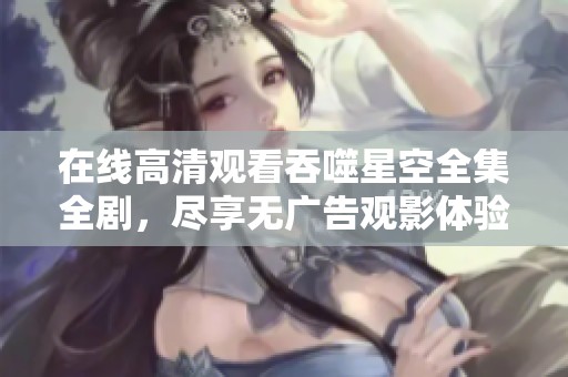 在線高清觀看吞噬星空全集全劇，盡享無廣告觀影體驗