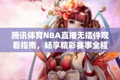 騰訊體育NBA直播無插件觀看指南，暢享精彩賽事全程不間斷