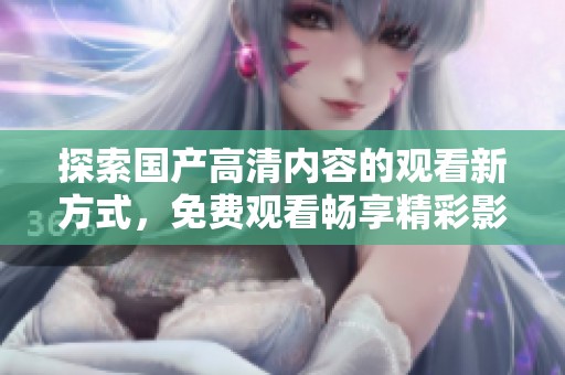 探索國產(chǎn)高清內(nèi)容的觀看新方式，免費觀看暢享精彩影視作品