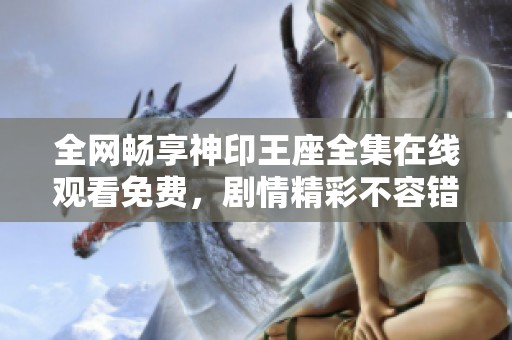 全網(wǎng)暢享神印王座全集在線觀看免費(fèi)，劇情精彩不容錯(cuò)過(guò)