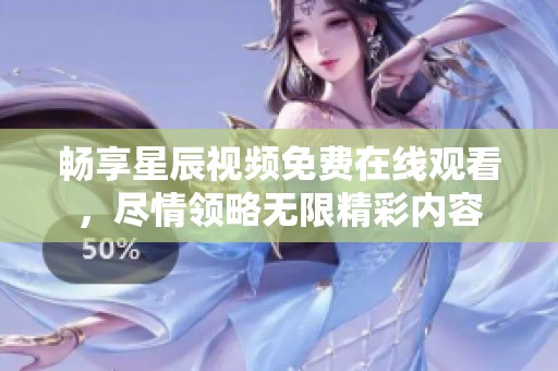 暢享星辰視頻免費(fèi)在線觀看，盡情領(lǐng)略無(wú)限精彩內(nèi)容