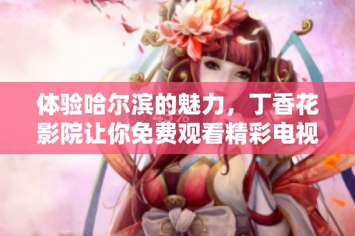 體驗哈爾濱的魅力，丁香花影院讓你免費觀看精彩電視劇內(nèi)容