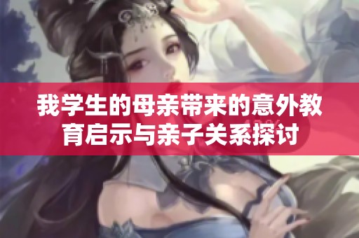我學(xué)生的母親帶來的意外教育啟示與親子關(guān)系探討