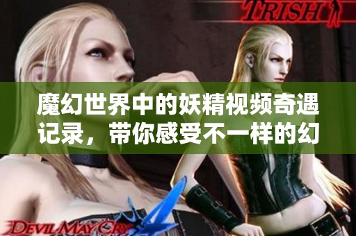 魔幻世界中的妖精視頻奇遇記錄，帶你感受不一樣的幻想之旅