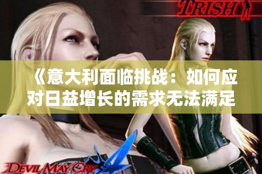 《意大利面臨挑戰(zhàn)：如何應(yīng)對(duì)日益增長(zhǎng)的需求無(wú)法滿足的局面》