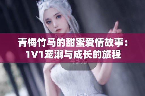 青梅竹馬的甜蜜愛(ài)情故事：1V1寵溺與成長(zhǎng)的旅程