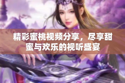 精彩蜜桃視頻分享，盡享甜蜜與歡樂的視聽盛宴