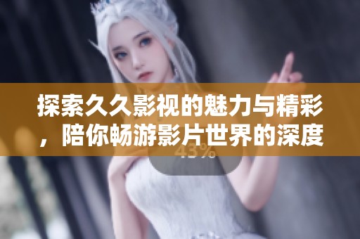 探索久久影視的魅力與精彩，陪你暢游影片世界的深度與廣度