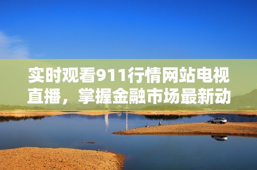 實(shí)時(shí)觀看911行情網(wǎng)站電視直播，掌握金融市場(chǎng)最新動(dòng)態(tài)與資訊