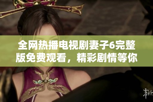 全網(wǎng)熱播電視劇妻子6完整版免費(fèi)觀看，精彩劇情等你來(lái)追趕