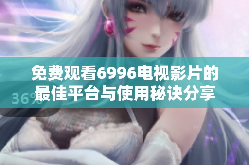 免費(fèi)觀看6996電視影片的最佳平臺與使用秘訣分享