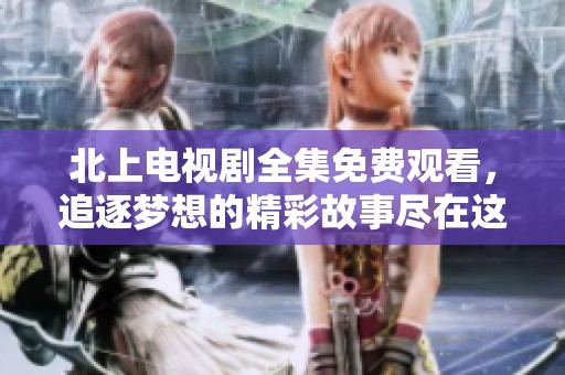 北上電視劇全集免費觀看，追逐夢想的精彩故事盡在這里