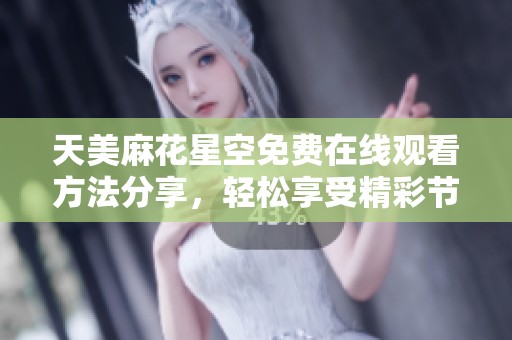 天美麻花星空免費(fèi)在線觀看方法分享，輕松享受精彩節(jié)目