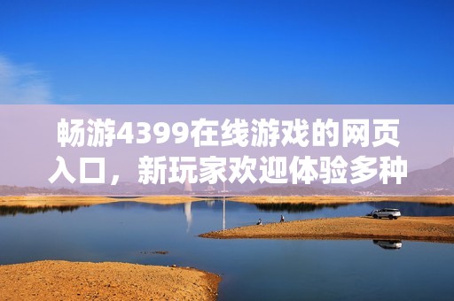 暢游4399在線游戲的網(wǎng)頁入口，新玩家歡迎體驗(yàn)多種精彩內(nèi)容