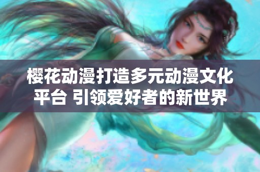 櫻花動漫打造多元動漫文化平臺 引領愛好者的新世界