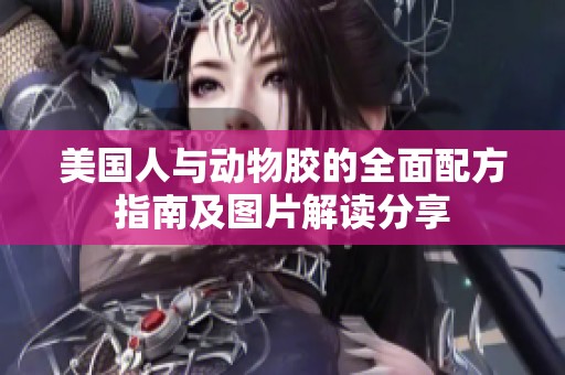 美國人與動物膠的全面配方指南及圖片解讀分享