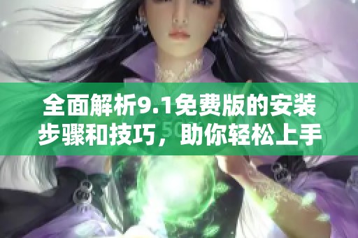 全面解析9.1免費(fèi)版的安裝步驟和技巧，助你輕松上手使用