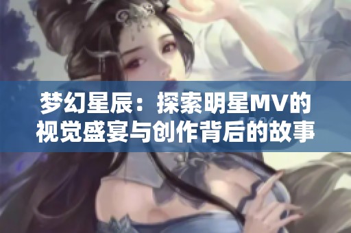 夢(mèng)幻星辰：探索明星MV的視覺(jué)盛宴與創(chuàng)作背后的故事