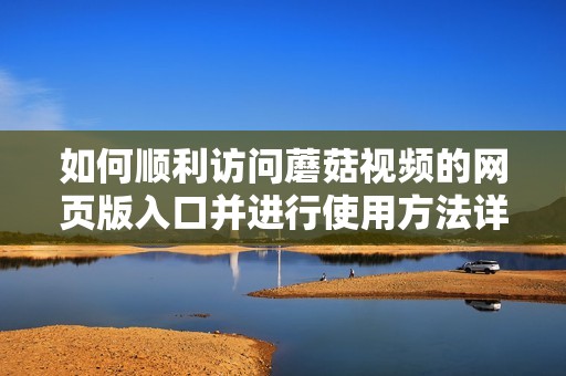 如何順利訪(fǎng)問(wèn)蘑菇視頻的網(wǎng)頁(yè)版入口并進(jìn)行使用方法詳解