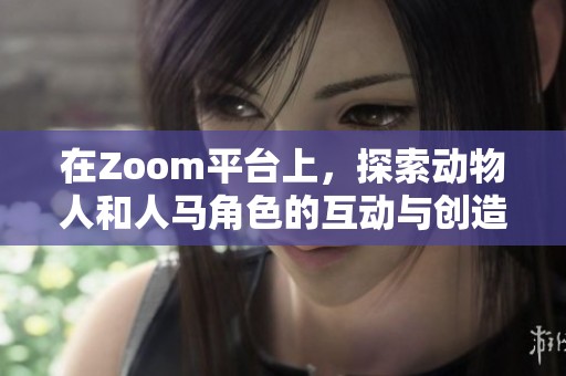 在Zoom平臺(tái)上，探索動(dòng)物人和人馬角色的互動(dòng)與創(chuàng)造潛力