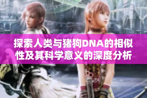 探索人類與豬狗DNA的相似性及其科學意義的深度分析