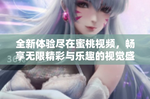 全新體驗(yàn)盡在蜜桃視頻，暢享無(wú)限精彩與樂(lè)趣的視覺(jué)盛宴