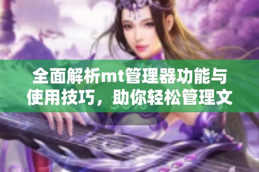 全面解析mt管理器功能與使用技巧，助你輕松管理文件和應(yīng)用