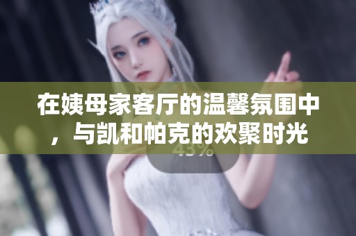在姨母家客廳的溫馨氛圍中，與凱和帕克的歡聚時(shí)光