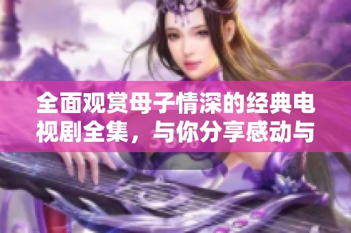 全面觀賞母子情深的經(jīng)典電視劇全集，與你分享感動(dòng)與溫馨