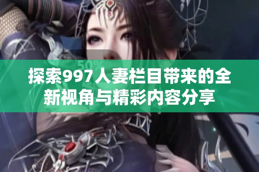 探索997人妻欄目帶來(lái)的全新視角與精彩內(nèi)容分享