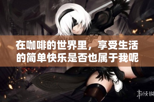在咖啡的世界里，享受生活的簡(jiǎn)單快樂(lè)是否也屬于我呢