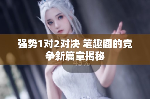強(qiáng)勢(shì)1對(duì)2對(duì)決 筆趣閣的競(jìng)爭(zhēng)新篇章揭秘