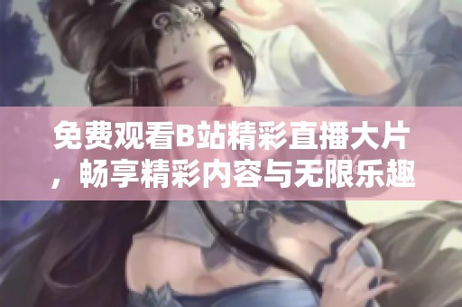 免費觀看B站精彩直播大片，暢享精彩內(nèi)容與無限樂趣
