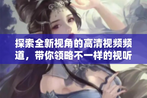 探索全新視角的高清視頻頻道，帶你領(lǐng)略不一樣的視聽(tīng)體驗(yàn)